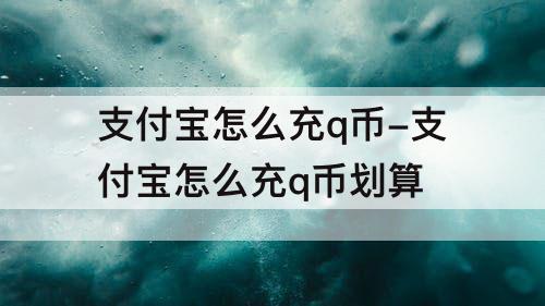 支付宝怎么充q币-支付宝怎么充q币划算