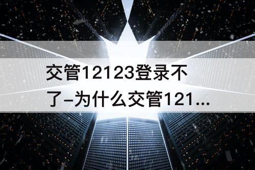 交管12123登录不了-为什么交管12123登录不了用户名密码不对