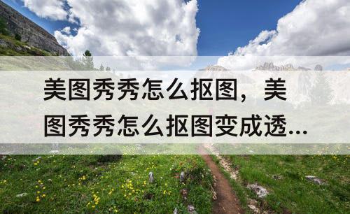 美图秀秀怎么抠图，美图秀秀怎么抠图变成透明背景