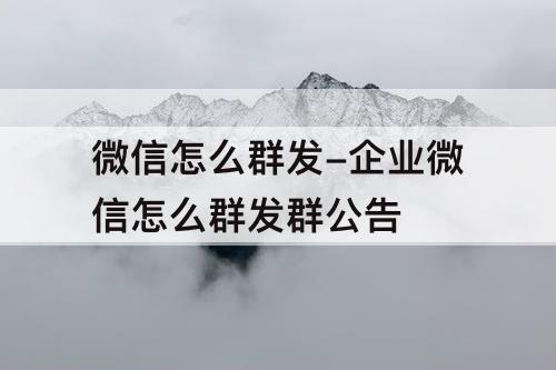 微信怎么群发-企业微信怎么群发群公告
