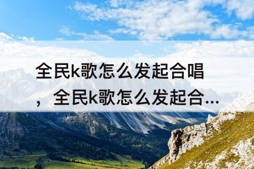 全民k歌怎么发起合唱，全民k歌怎么发起合唱作品