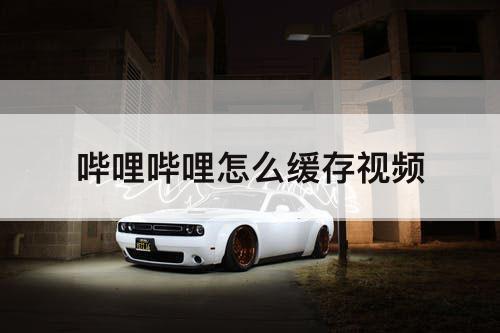 哔哩哔哩怎么缓存视频