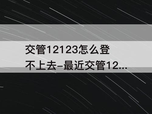 交管12123怎么登不上去-最近交管12123怎么登不上去了