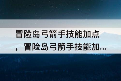 冒险岛弓箭手技能加点，冒险岛弓箭手技能加点顺序