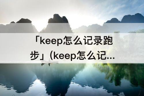 「keep怎么记录跑步」(keep怎么记录跑步路线和时间)