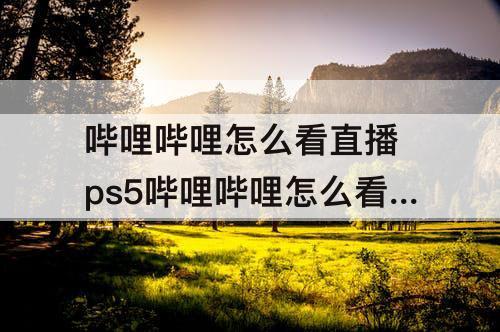 哔哩哔哩怎么看直播 ps5哔哩哔哩怎么看直播