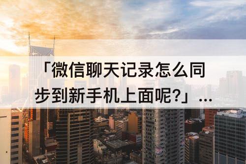 「微信聊天记录怎么同步到新手机上面呢?」(微信聊天记录怎么同步到新手机上面呢?安卓手机)