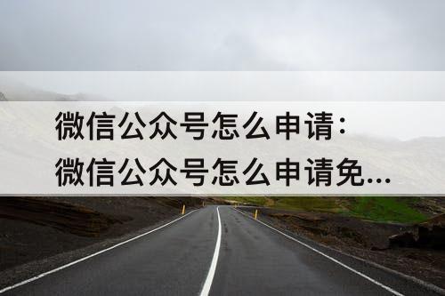 微信公众号怎么申请：微信公众号怎么申请免费的