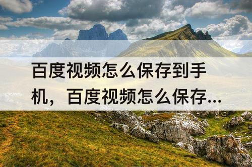 百度视频怎么保存到手机，百度视频怎么保存到手机相册