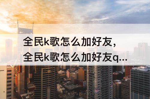 全民k歌怎么加好友，全民k歌怎么加好友qq