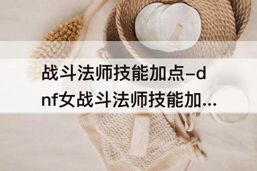 战斗法师技能加点-dnf女战斗法师技能加点