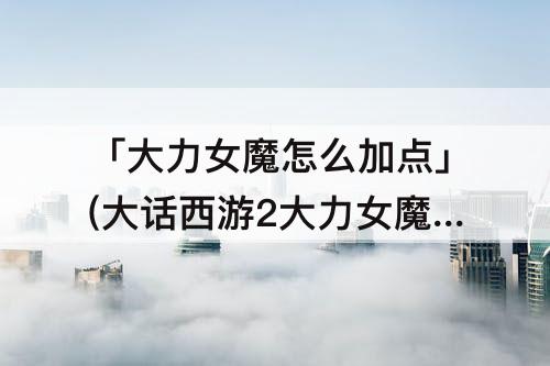 「大力女魔怎么加点」(大话西游2大力女魔怎么加点)