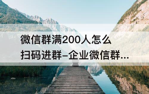 微信群满200人怎么扫码进群-企业微信群满200人怎么扫码进群