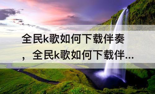 全民k歌如何下载伴奏，全民k歌如何下载伴奏mv