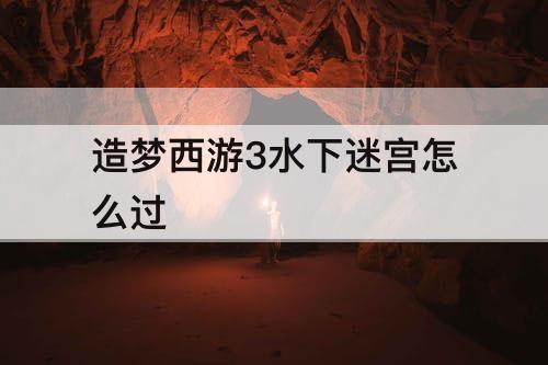 造梦西游3水下迷宫怎么过