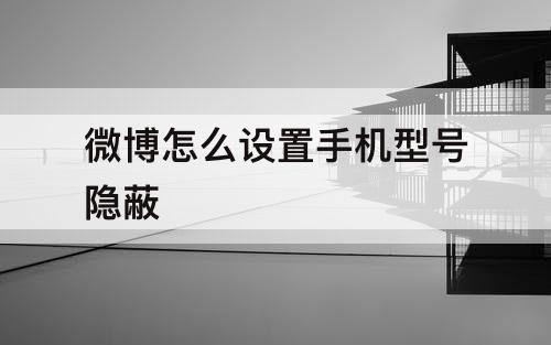 微博怎么设置手机型号隐蔽