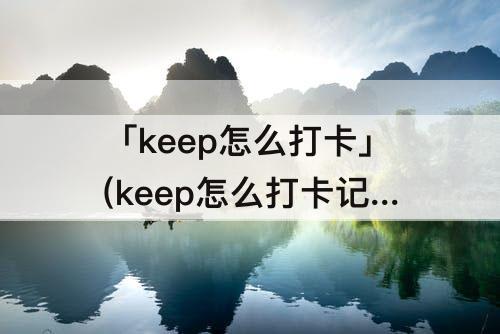 「keep怎么打卡」(keep怎么打卡记录显示无效数据)
