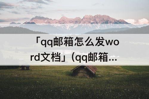 「qq邮箱怎么发word文档」(qq邮箱怎么发word文档附件)