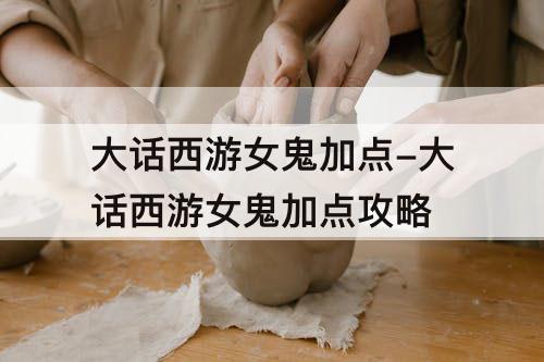 大话西游女鬼加点-大话西游女鬼加点攻略