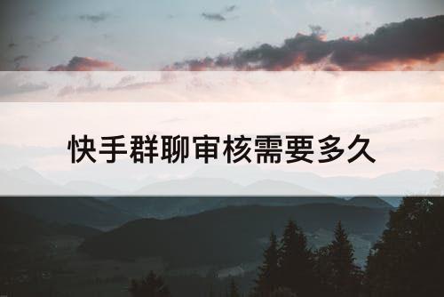 快手群聊审核需要多久