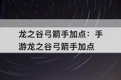 龙之谷弓箭手加点：手游龙之谷弓箭手加点