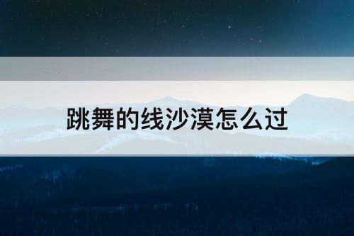 跳舞的线沙漠怎么过
