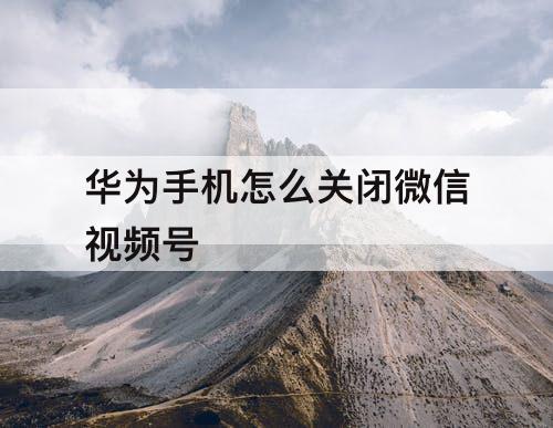 华为手机怎么关闭微信视频号