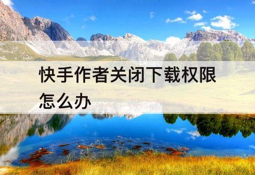 快手作者关闭下载权限怎么办