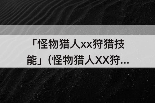 「怪物猎人xx狩猎技能」(怪物猎人XX狩猎技能怎么解锁)