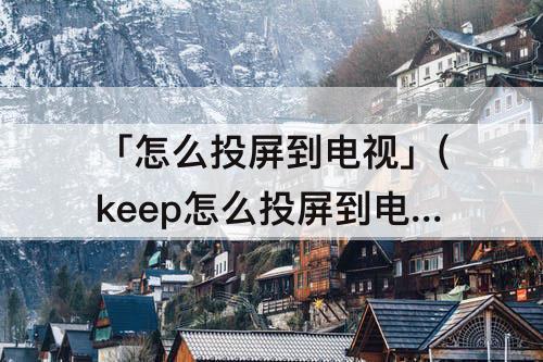 「怎么投屏到电视」(keep怎么投屏到电视上)