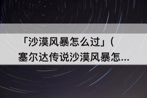 「沙漠风暴怎么过」(塞尔达传说沙漠风暴怎么过)