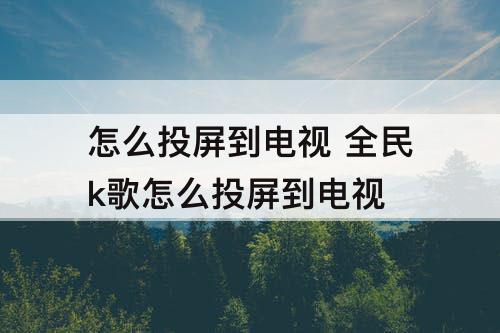 怎么投屏到电视 全民k歌怎么投屏到电视