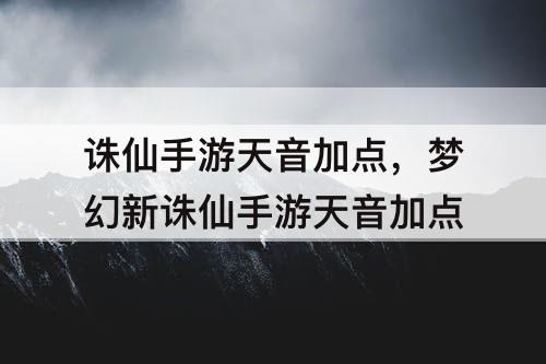 诛仙手游天音加点，梦幻新诛仙手游天音加点