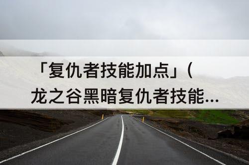 「复仇者技能加点」(龙之谷黑暗复仇者技能加点)