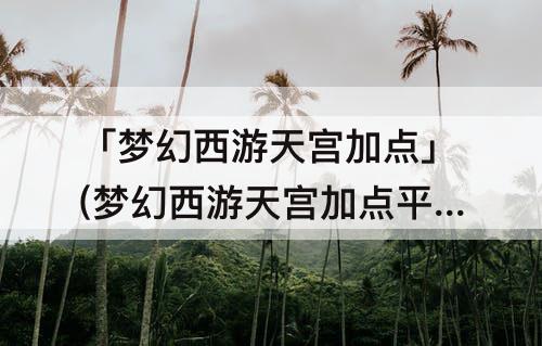 「梦幻西游天宫加点」(梦幻西游天宫加点平民)