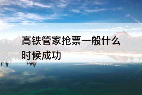 高铁管家抢票一般什么时候成功