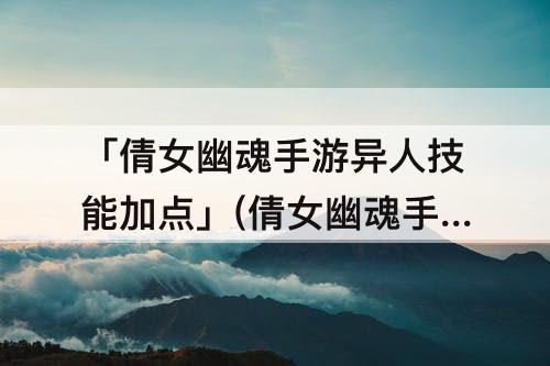 「倩女幽魂手游异人技能加点」(倩女幽魂手游异人技能加点攻略)