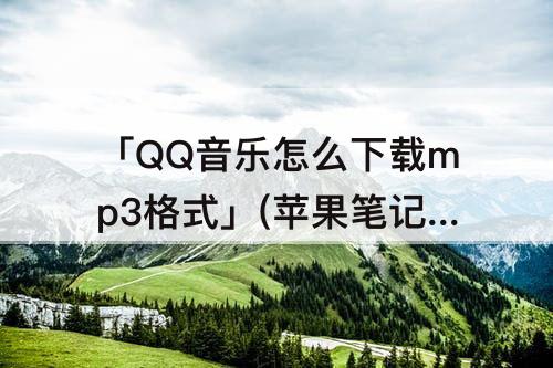 「QQ音乐怎么下载mp3格式」(苹果笔记本qq音乐怎么下载mp3格式)