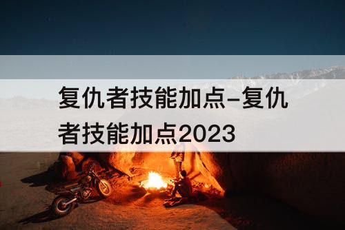 复仇者技能加点-复仇者技能加点2023
