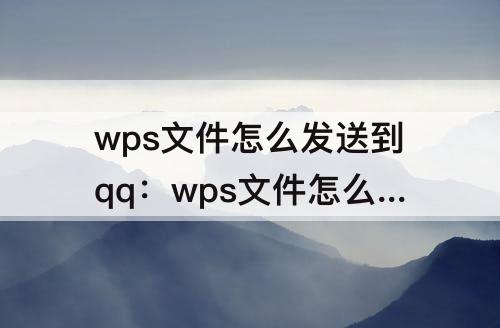 wps文件怎么发送到qq：wps文件怎么发送到qq邮箱文件中转站