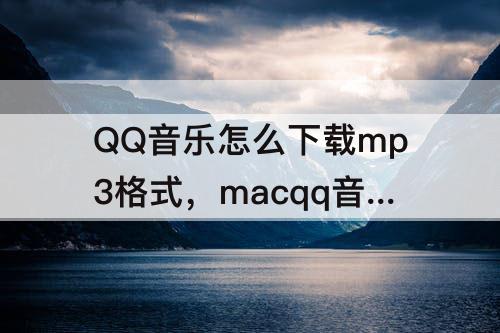 QQ音乐怎么下载mp3格式，macqq音乐怎么下载mp3格式