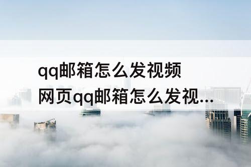 qq邮箱怎么发视频 网页qq邮箱怎么发视频