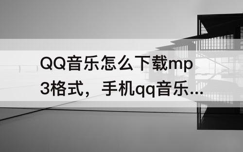 QQ音乐怎么下载mp3格式，手机qq音乐怎么下载mp3格式发给别人