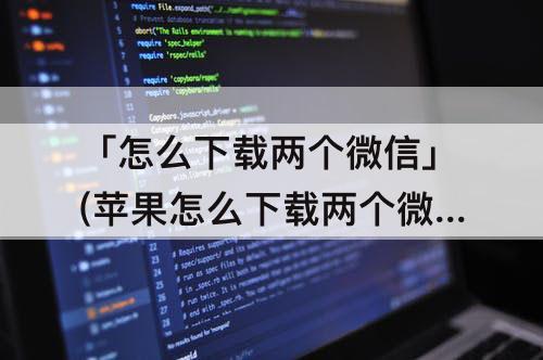 「怎么下载两个微信」(苹果怎么下载两个微信登录两个微信)