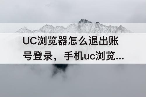 UC浏览器怎么退出账号登录，手机uc浏览器怎么退出账号登录