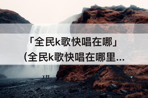 「全民k歌快唱在哪」(全民k歌快唱在哪里找)