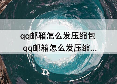 qq邮箱怎么发压缩包 qq邮箱怎么发压缩包文件
