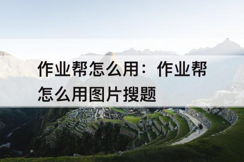 作业帮怎么用：作业帮怎么用图片搜题