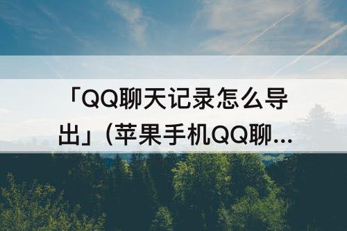 「QQ聊天记录怎么导出」(苹果手机QQ聊天记录怎么导出打印)