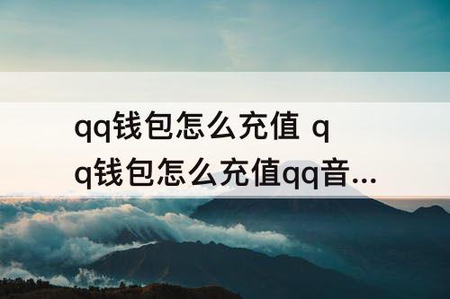 qq钱包怎么充值 qq钱包怎么充值qq音乐乐币